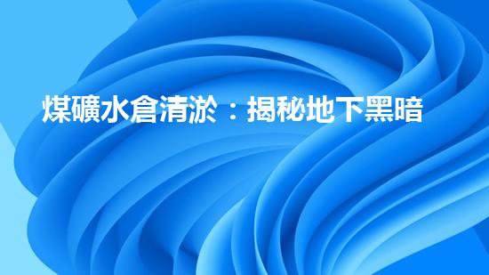 煤礦水倉清淤：揭秘地下黑暗的秘密！